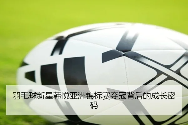羽毛球新星韩悦亚洲锦标赛夺冠背后的成长密码